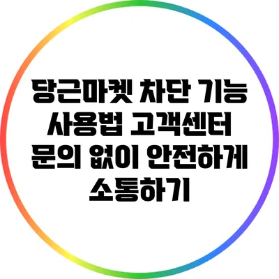 당근마켓 차단 기능 사용법: 고객센터 문의 없이 안전하게 소통하기
