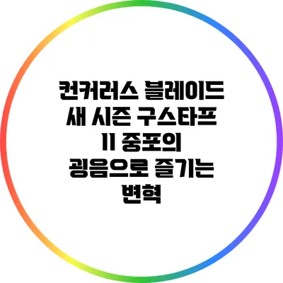 컨커러스 블레이드 새 시즌 구스타프 II: 중포의 굉음으로 즐기는 변혁