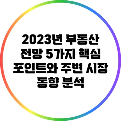 2023년 부동산 전망: 5가지 핵심 포인트와 주변 시장 동향 분석
