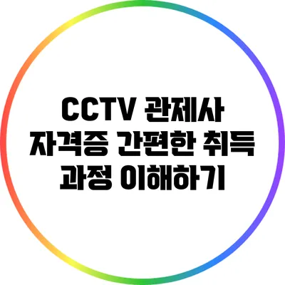 CCTV 관제사 자격증 간편한 취득 과정 이해하기
