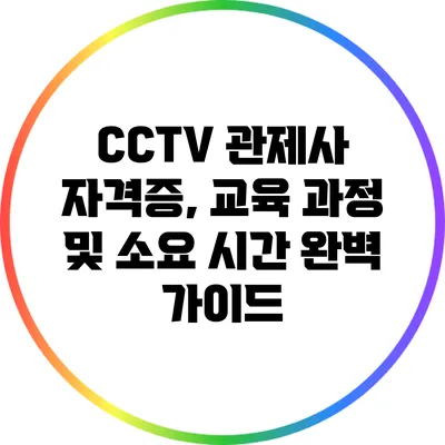 CCTV 관제사 자격증, 교육 과정 및 소요 시간 완벽 가이드