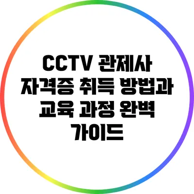 CCTV 관제사 자격증 취득 방법과 교육 과정 완벽 가이드