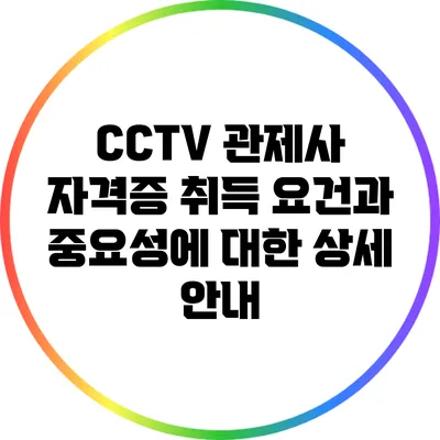 CCTV 관제사 자격증 취득 요건과 중요성에 대한 상세 안내