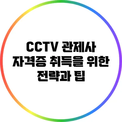 CCTV 관제사 자격증 취득을 위한 전략과 팁