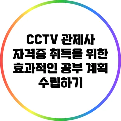 CCTV 관제사 자격증 취득을 위한 효과적인 공부 계획 수립하기