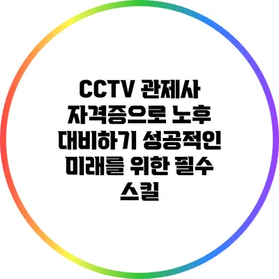 CCTV 관제사 자격증으로 노후 대비하기: 성공적인 미래를 위한 필수 스킬