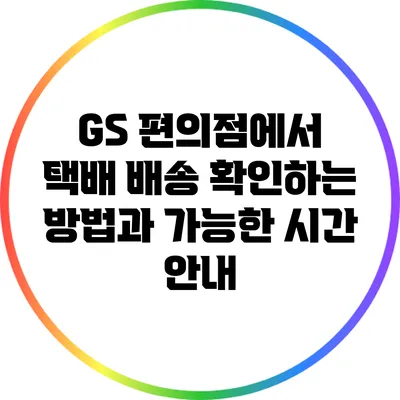 GS 편의점에서 택배 배송 확인하는 방법과 가능한 시간 안내