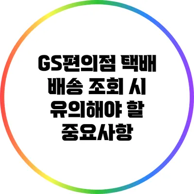 GS편의점 택배 배송 조회 시 유의해야 할 중요사항