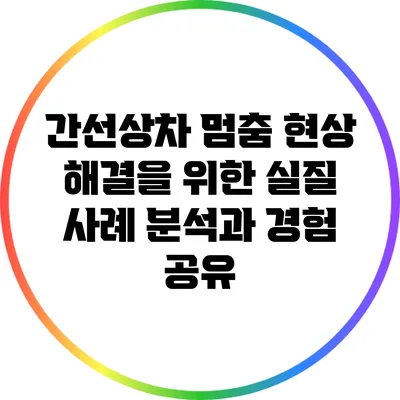 간선상차 멈춤 현상 해결을 위한 실질 사례 분석과 경험 공유