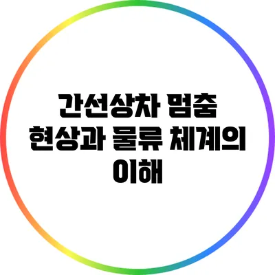 간선상차 멈춤 현상과 물류 체계의 이해