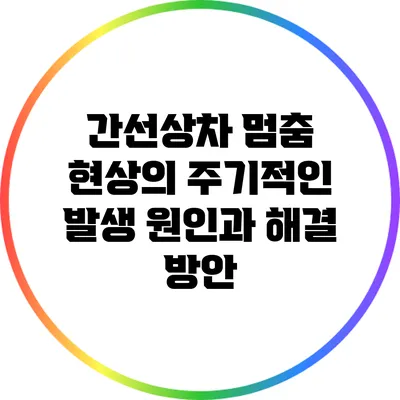 간선상차 멈춤 현상의 주기적인 발생 원인과 해결 방안