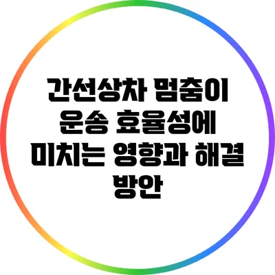 간선상차 멈춤이 운송 효율성에 미치는 영향과 해결 방안