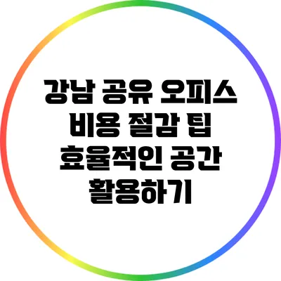 강남 공유 오피스 비용 절감 팁: 효율적인 공간 활용하기