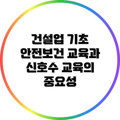 건설업 기초 안전보건 교육과 신호수 교육의 중요성