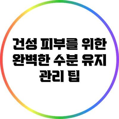 건성 피부를 위한 완벽한 수분 유지 관리 팁