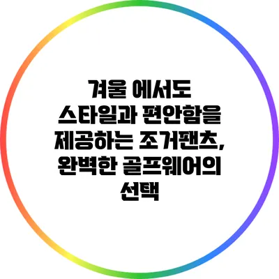겨울 에서도 스타일과 편안함을 제공하는 조거팬츠, 완벽한 골프웨어의 선택