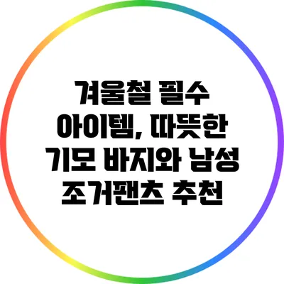 겨울철 필수 아이템, 따뜻한 기모 바지와 남성 조거팬츠 추천