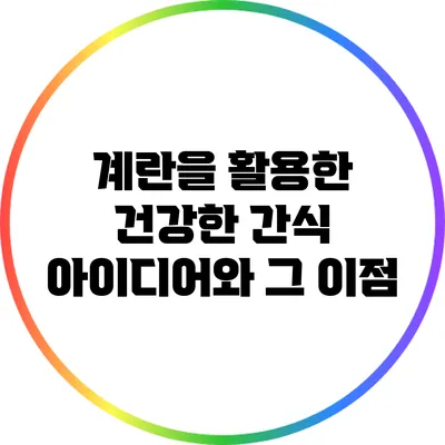 계란을 활용한 건강한 간식 아이디어와 그 이점
