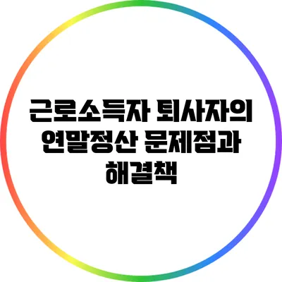 근로소득자 퇴사자의 연말정산 문제점과 해결책