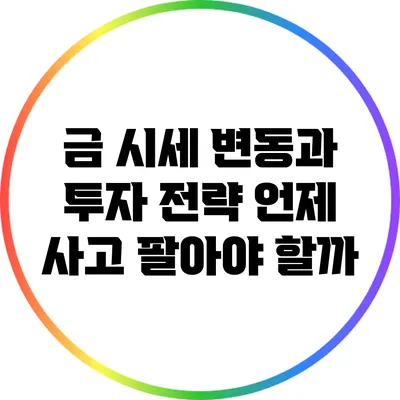 금 시세 변동과 투자 전략: 언제 사고 팔아야 할까?