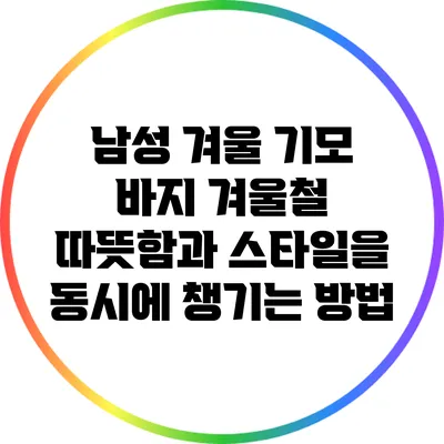남성 겨울 기모 바지: 겨울철 따뜻함과 스타일을 동시에 챙기는 방법