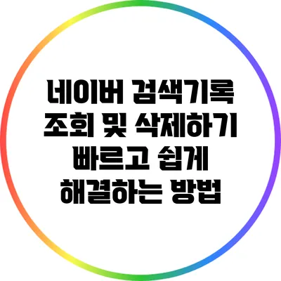 네이버 검색기록 조회 및 삭제하기: 빠르고 쉽게 해결하는 방법