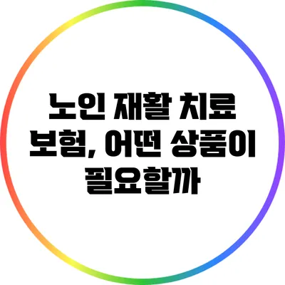 노인 재활 치료 보험, 어떤 상품이 필요할까?