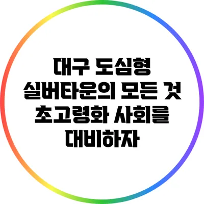 대구 도심형 실버타운의 모든 것: 초고령화 사회를 대비하자