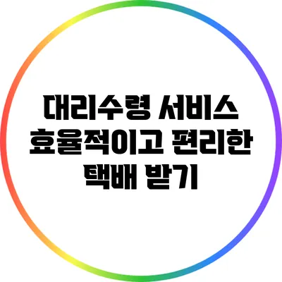 대리수령 서비스: 효율적이고 편리한 택배 받기