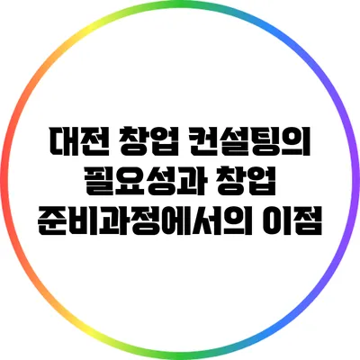 대전 창업 컨설팅의 필요성과 창업 준비과정에서의 이점