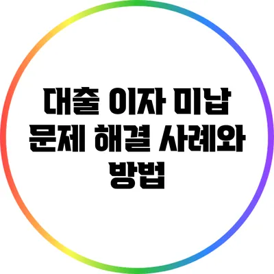 대출 이자 미납 문제 해결 사례와 방법
