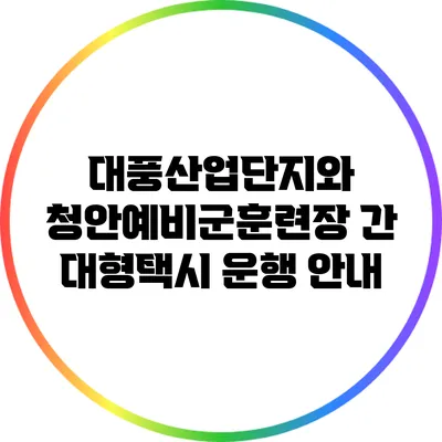 대풍산업단지와 청안예비군훈련장 간 대형택시 운행 안내