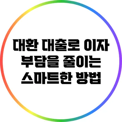 대환 대출로 이자 부담을 줄이는 스마트한 방법
