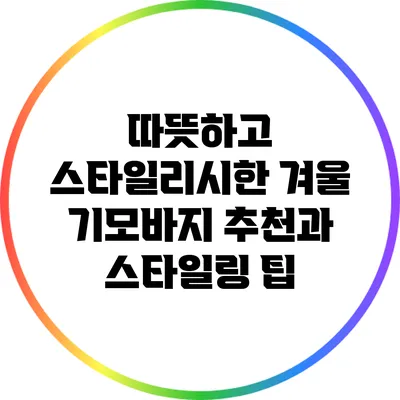 따뜻하고 스타일리시한 겨울 기모바지 추천과 스타일링 팁