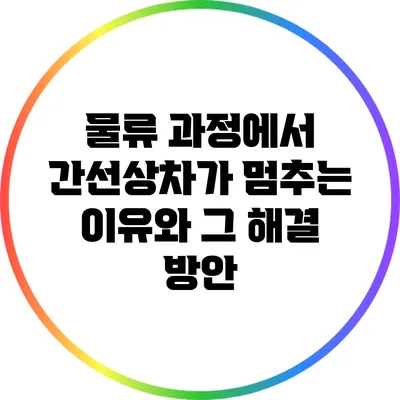 물류 과정에서 간선상차가 멈추는 이유와 그 해결 방안