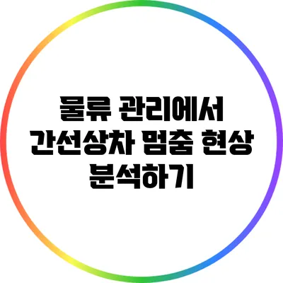물류 관리에서 간선상차 멈춤 현상 분석하기