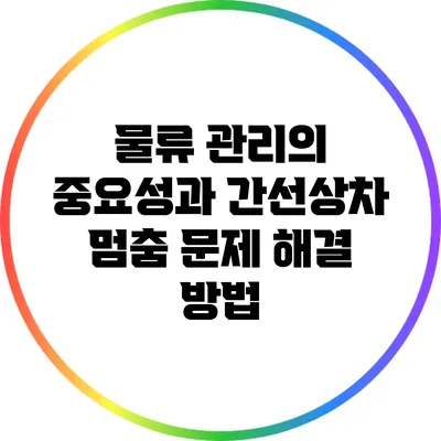 물류 관리의 중요성과 간선상차 멈춤 문제 해결 방법