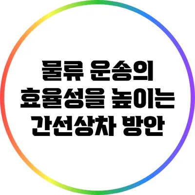 물류 운송의 효율성을 높이는 간선상차 방안
