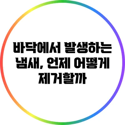 바닥에서 발생하는 냄새, 언제 어떻게 제거할까?