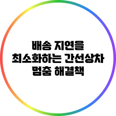 배송 지연을 최소화하는 간선상차 멈춤 해결책