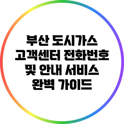 부산 도시가스 고객센터 전화번호 및 안내 서비스 완벽 가이드
