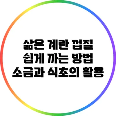 삶은 계란 껍질 쉽게 까는 방법: 소금과 식초의 활용