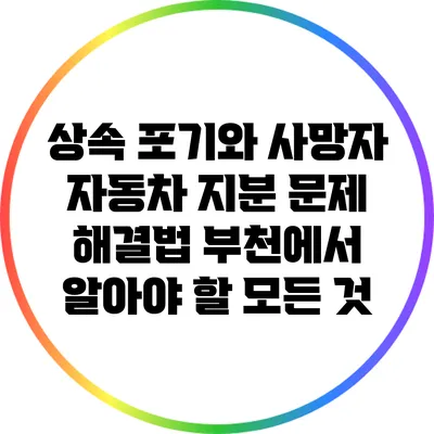상속 포기와 사망자 자동차 지분 문제 해결법: 부천에서 알아야 할 모든 것