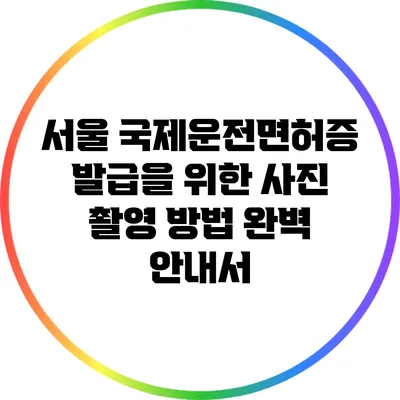 서울 국제운전면허증 발급을 위한 사진 촬영 방법 완벽 안내서