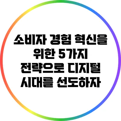 소비자 경험 혁신을 위한 5가지 전략으로 디지털 시대를 선도하자