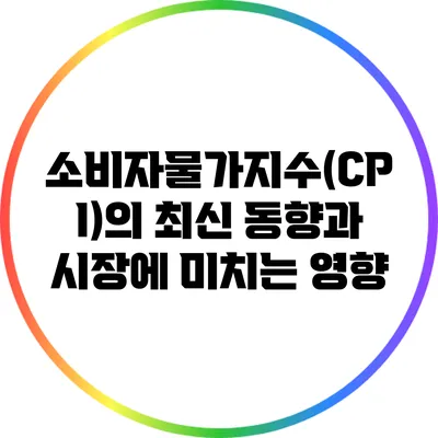소비자물가지수(CPI)의 최신 동향과 시장에 미치는 영향