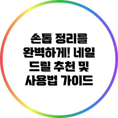 손톱 정리를 완벽하게! 네일 드릴 추천 및 사용법 가이드
