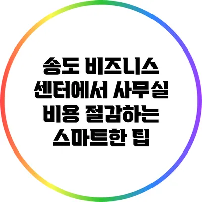 송도 비즈니스 센터에서 사무실 비용 절감하는 스마트한 팁