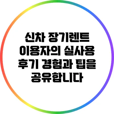 신차 장기렌트 이용자의 실사용 후기: 경험과 팁을 공유합니다