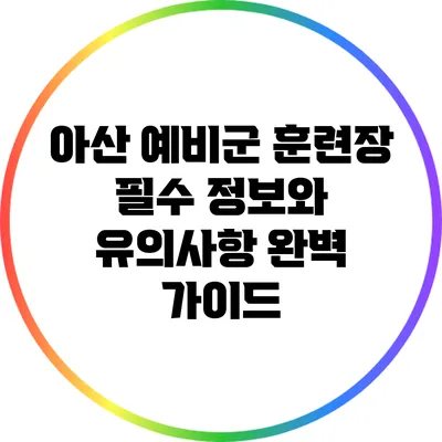 아산 예비군 훈련장 필수 정보와 유의사항 완벽 가이드